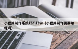 江山小程序制作系统好不好学（小程序制作需要编程吗）