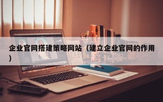 江山企业官网搭建策略网站（建立企业官网的作用）
