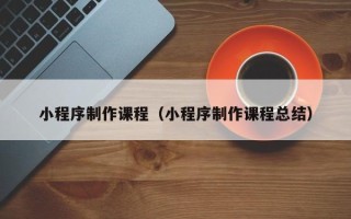 江山小程序制作课程（小程序制作课程总结）