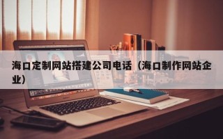 江山海口定制网站搭建公司电话（海口制作网站企业）