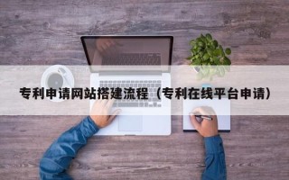 江山专利申请网站搭建流程（专利在线平台申请）