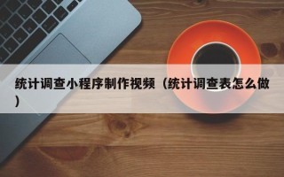 江山统计调查小程序制作视频（统计调查表怎么做）