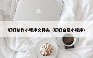 江山钉钉制作小程序文件夹（钉钉自建小程序）