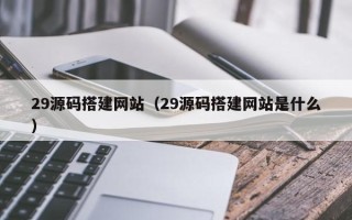 江山29源码搭建网站（29源码搭建网站是什么）