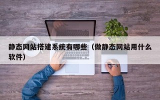 江山静态网站搭建系统有哪些（做静态网站用什么软件）