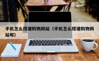 江山手机怎么搭建购物网站（手机怎么搭建购物网站呢）