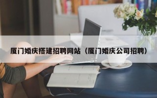 江山厦门婚庆搭建招聘网站（厦门婚庆公司招聘）