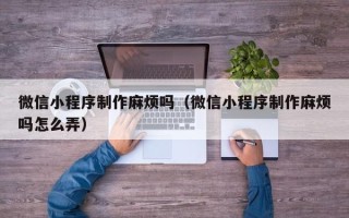 江山微信小程序制作麻烦吗（微信小程序制作麻烦吗怎么弄）