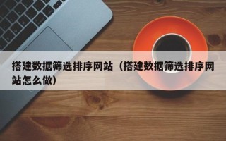 江山搭建数据筛选排序网站（搭建数据筛选排序网站怎么做）
