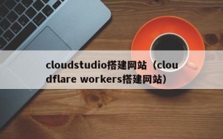 江山cloudstudio搭建网站（cloudflare workers搭建网站）