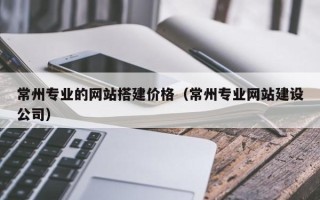 江山常州专业的网站搭建价格（常州专业网站建设公司）