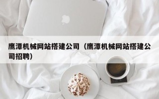 江山鹰潭机械网站搭建公司（鹰潭机械网站搭建公司招聘）